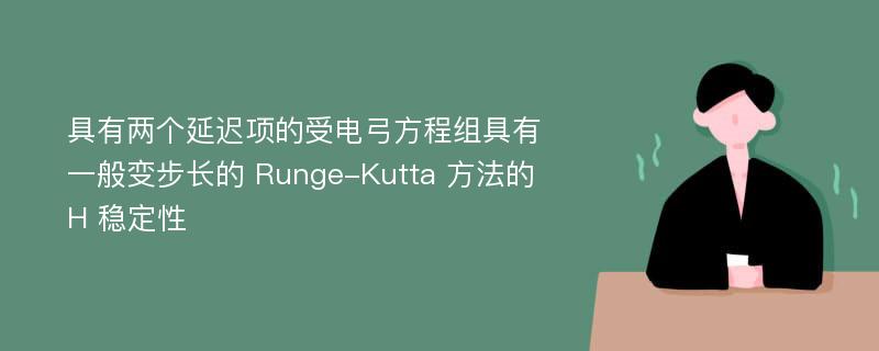 具有两个延迟项的受电弓方程组具有一般变步长的 Runge-Kutta 方法的 H 稳定性