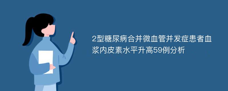 2型糖尿病合并微血管并发症患者血浆内皮素水平升高59例分析