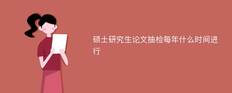 硕士研究生论文抽检每年什么时间进行