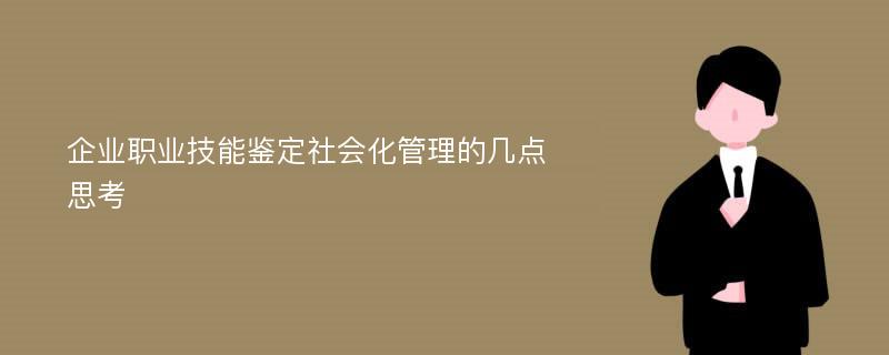 企业职业技能鉴定社会化管理的几点思考