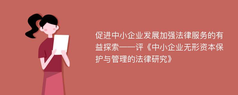 促进中小企业发展加强法律服务的有益探索——评《中小企业无形资本保护与管理的法律研究》