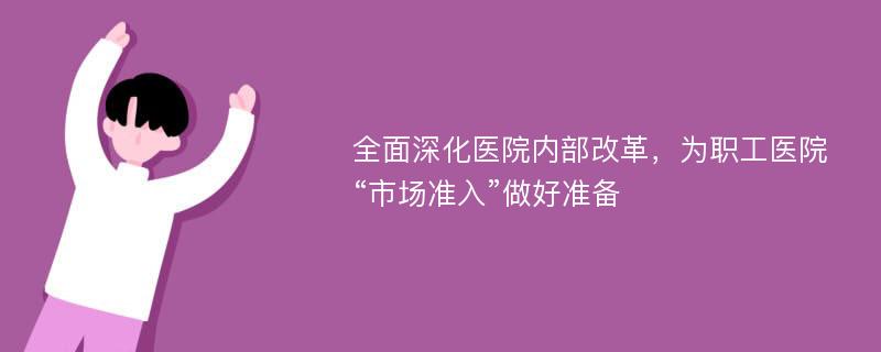 全面深化医院内部改革，为职工医院“市场准入”做好准备