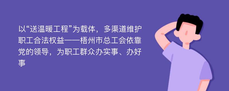 以“送温暖工程”为载体，多渠道维护职工合法权益——梧州市总工会依靠党的领导，为职工群众办实事、办好事