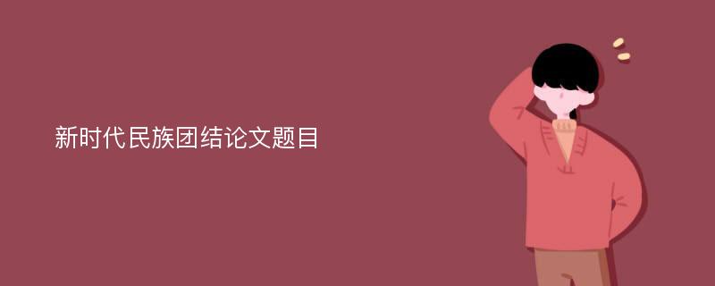 新时代民族团结论文题目