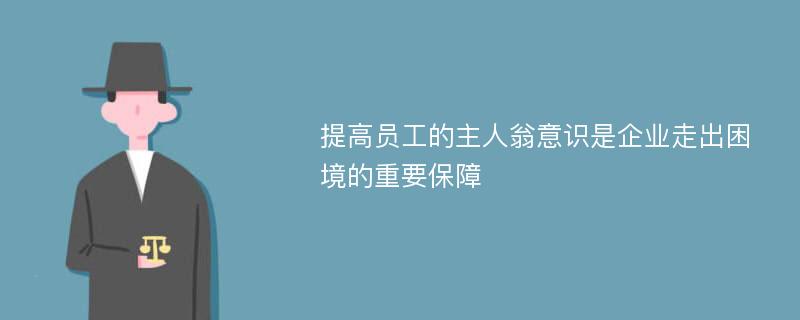 提高员工的主人翁意识是企业走出困境的重要保障