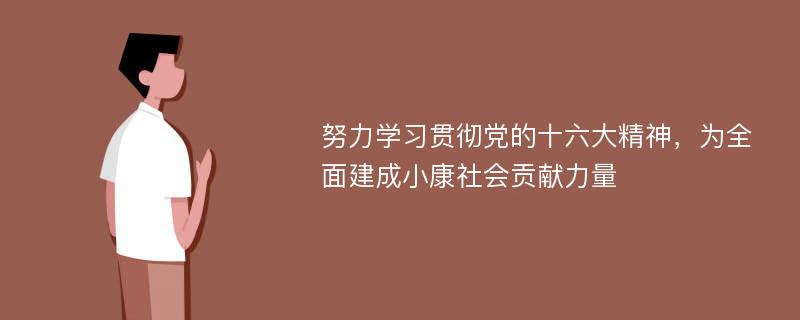 努力学习贯彻党的十六大精神，为全面建成小康社会贡献力量