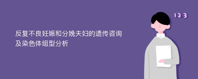 反复不良妊娠和分娩夫妇的遗传咨询及染色体组型分析