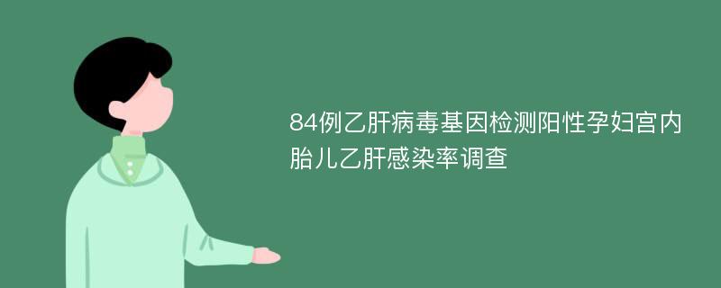 84例乙肝病毒基因检测阳性孕妇宫内胎儿乙肝感染率调查