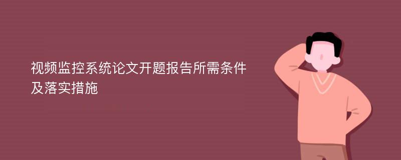 视频监控系统论文开题报告所需条件及落实措施