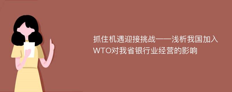 抓住机遇迎接挑战——浅析我国加入WTO对我省银行业经营的影响