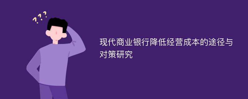 现代商业银行降低经营成本的途径与对策研究