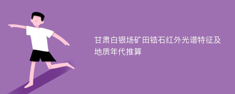 甘肃白银场矿田锆石红外光谱特征及地质年代推算