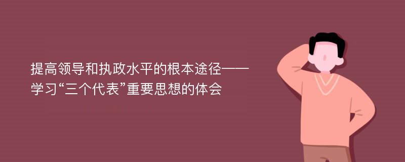 提高领导和执政水平的根本途径——学习“三个代表”重要思想的体会