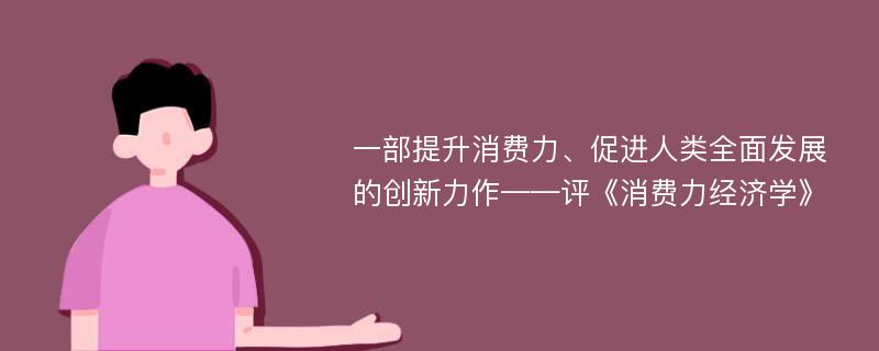 一部提升消费力、促进人类全面发展的创新力作——评《消费力经济学》