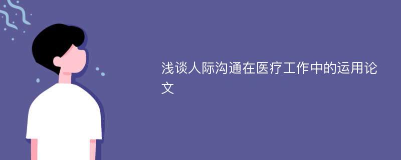 浅谈人际沟通在医疗工作中的运用论文