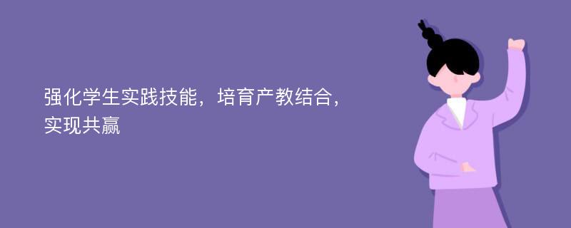 强化学生实践技能，培育产教结合，实现共赢