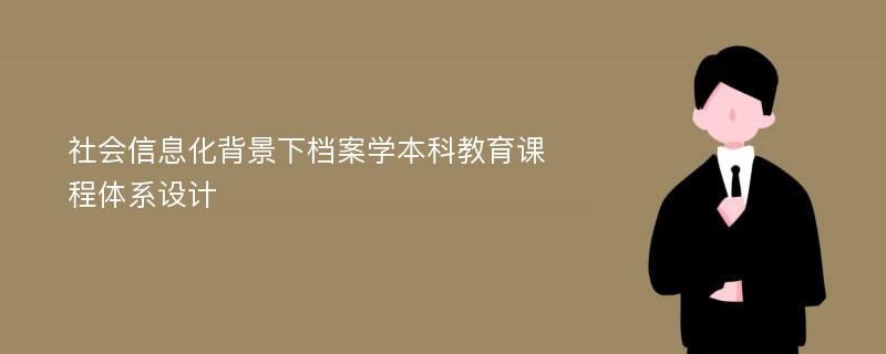 社会信息化背景下档案学本科教育课程体系设计