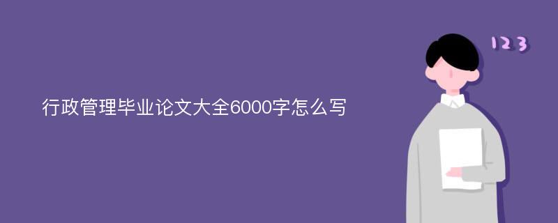 行政管理毕业论文大全6000字怎么写