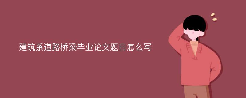 建筑系道路桥梁毕业论文题目怎么写