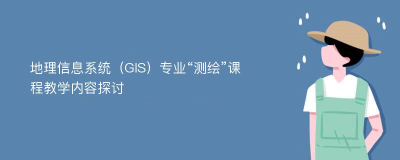 地理信息系统（GIS）专业“测绘”课程教学内容探讨