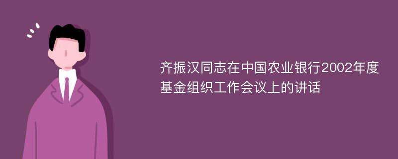 齐振汉同志在中国农业银行2002年度基金组织工作会议上的讲话