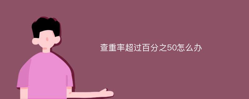 查重率超过百分之50怎么办