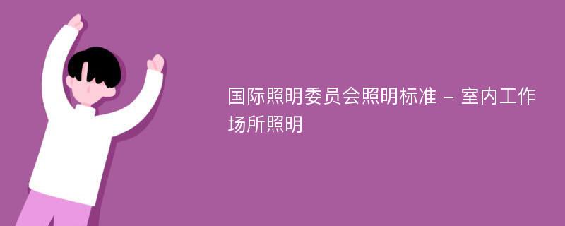 国际照明委员会照明标准 - 室内工作场所照明