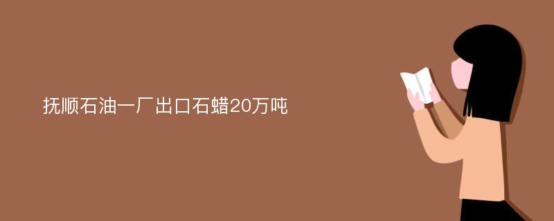 抚顺石油一厂出口石蜡20万吨