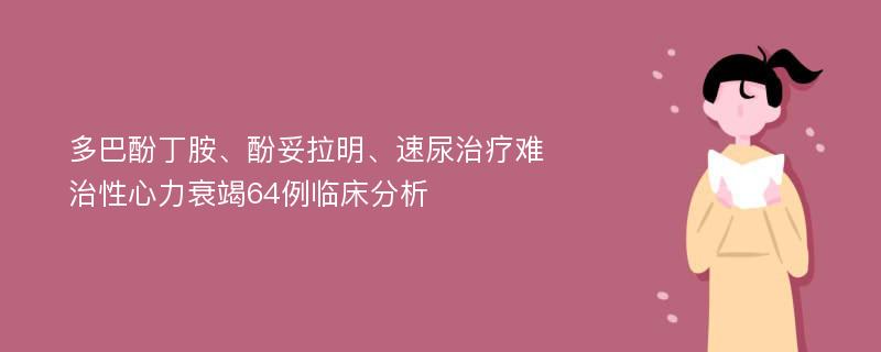 多巴酚丁胺、酚妥拉明、速尿治疗难治性心力衰竭64例临床分析