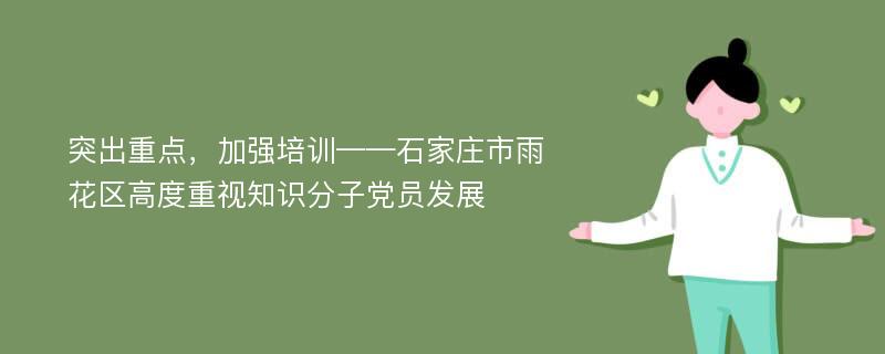 突出重点，加强培训——石家庄市雨花区高度重视知识分子党员发展