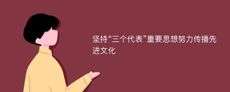 坚持“三个代表”重要思想努力传播先进文化